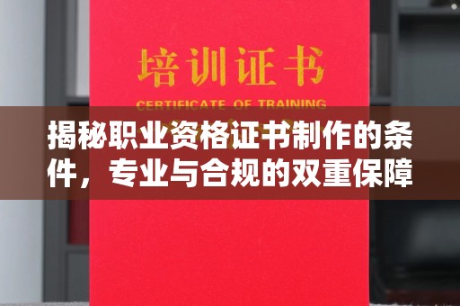 怀仁揭秘职业资格证书制作的条件，专业与合规的双重保障